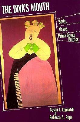 The Diva's Mouth: Body, Voice, and Prima Donna Politics by Susan J. Leonardi