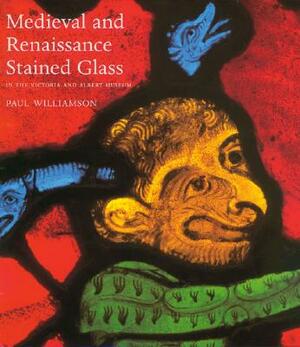 Medieval and Renaissance Stained Glass: In the Victoria and Albert Museum by Paul Williamson