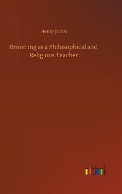 Browning as a Philosophical and Religious Teacher by Henry Jones