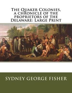 The Quaker Colonies, a chronicle of the proprietors of the Delaware: Large Print by Sydney George Fisher