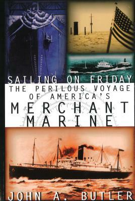 Sailing on Friday: The Perilous Voyage of America's Merchant Marine by John A. Butler