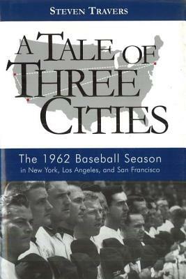 A Tale of Three Cities: The 1962 Baseball Season in New York, Los Angeles, and San Francisco by Steven Travers