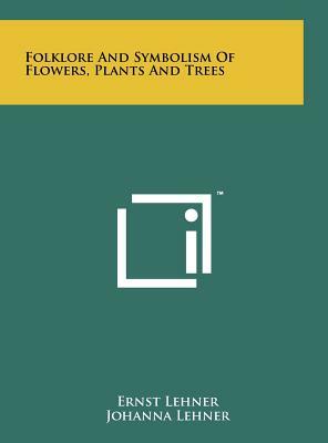 Folklore And Symbolism Of Flowers, Plants And Trees by Johanna Lehner, Ernst Lehner