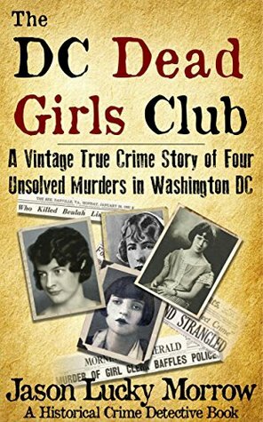 The DC Dead Girls Club: A Vintage True Crime Story of Four Unsolved Murders in Washington DC by Jason Lucky Morrow