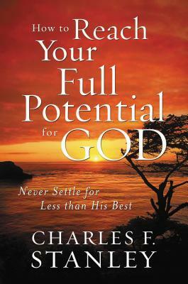 How to Reach Your Full Potential for God: Never Settle for Less Than His Best by Charles F. Stanley