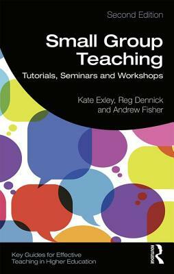 Small Group Teaching: Tutorials, Seminars and Workshops by Kate Exley, Andrew Fisher, Reg Dennick