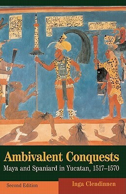 Ambivalent Conquests: Maya and Spaniard in Yucatan, 1517-1570 by Inga Clendinnen