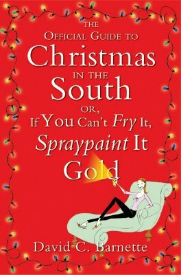 The Official Guide to Christmas in the South: Or, If You Can't Fry It, Spraypaint It Gold by David C. Barnette