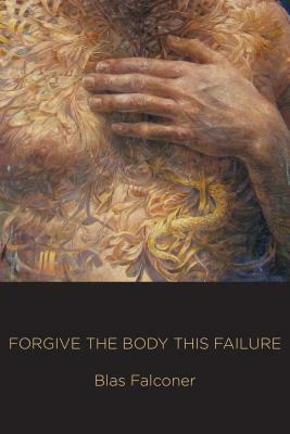 Forgive The Body This Failure by Blas Falconer