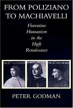 From Poliziano to Machiavelli: Florentine Humanism in the High Renaissance by Peter Godman