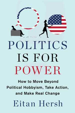 Politics Is for Power: How to Move Beyond Political Hobbyism, Take Action, and Make Real Change by Eitan Hersh