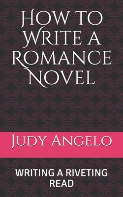 How to Write a Romance Novel: Writing a Riveting Read by Judy Angelo