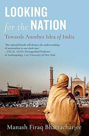 Looking for the Nation: Towards Another Idea of India by Manash Firaq Bhattacharjee