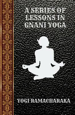 A Series of Lessons in Gnani Yoga: By Yogi Ramacharaka by Yogi Ramacharaka