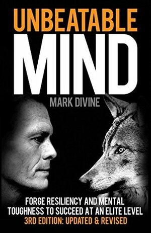 Unbeatable Mind: Forge Resiliency and Mental Toughness to Succeed at an Elite Level by Mark Divine