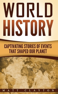 World History: Captivating Stories of Events That Shaped Our Planet by Matt Clayton