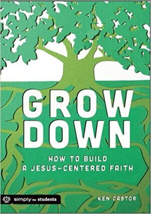 Grow Down: How to Build a Jesus-Centered Faith by Ken Castor