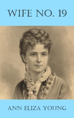 Wife No. 19: The Story of a Life in Bondage, Being a Complete Exposé of Mormonism, and Revealing the Sorrows, Sacrifices and Sufferings of Women in Polygamy by Ann Eliza Young