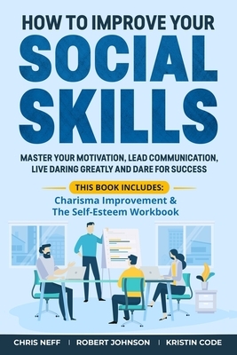 How to Improve Your Social Skills: Master Your Motivation, Lead Communication, Live Daring Greatly and Dare for Success by Robert Johnson, Chris Neff, Kristin Code