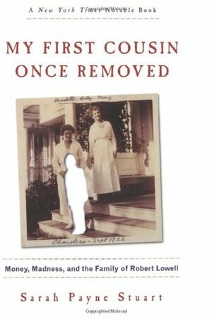 My First Cousin Once Removed: Money, Madness, and the Family of Robert Lowell by Sarah Payne Stuart