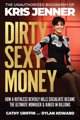 Dirty Sexy Money: The Unauthorized Biography of Kris Jenner by Dylan Howard, Cathy Griffin