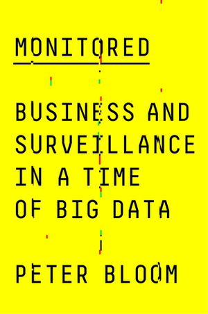 Monitored: Business and Surveillance in a Time of Big Data by Peter Bloom
