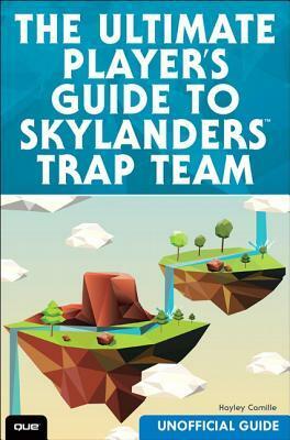 The Ultimate Player's Guide to Skylanders Trap Team: Unofficial Guide by Hayley Camille