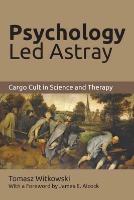 Psychology Led Astray: Cargo Cult in Science and Therapy by Tomasz Witkowski