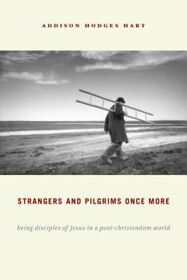 Strangers and Pilgrims Once More: Being Disciples of Jesus in a Post-Christendom World by Addison Hodges Hart