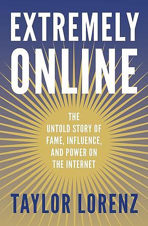 Extremely Online: The Untold Story of Fame, Influence and Power on the Internet by Taylor Lorenz