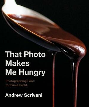 That Photo Makes Me Hungry: Photographing Food for Fun & Profit by Andrew Scrivani