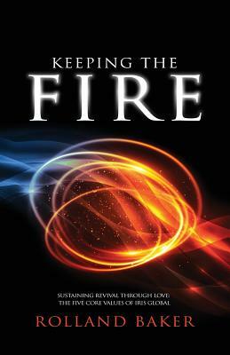Keeping the Fire: Sustaining revival through love - the 5 core values of Iris Global by Rolland Baker