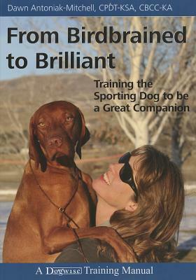 From Birdbrained to Brilliant: Training the Sporting Dog to Be a Great Companion by Dawn Antoniak-Mitchell