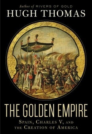 The Golden Empire: Spain, Charles V, and the Creation of America by Hugh Thomas