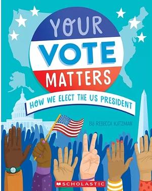 Your Vote Matters: How We Elect the Us President by Rebecca Katzman