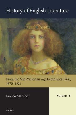 History of English Literature, Volume 6 - Print: From the Mid-Victorian Age to the Great War, 1870-1921 by Franco Marucci