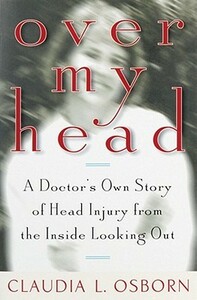 Over My Head: A Doctor's Own Story of Head Injury from the Inside Looking Out by Claudia L. Osborn