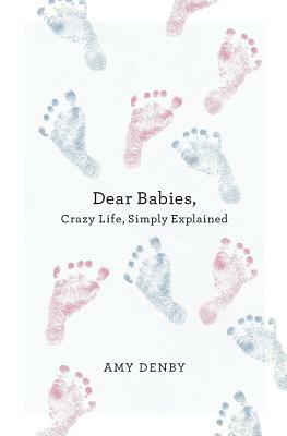 Dear Babies: Crazy Life, Simply Explained by Amy Denby