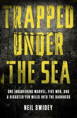 Trapped Under the Sea: One Engineering Marvel, Five Men, and a Disaster Ten Miles Into the Darkness by Neil Swidey