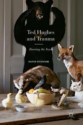 Ted Hughes and Trauma: Burning the Foxes by Danny O'Connor