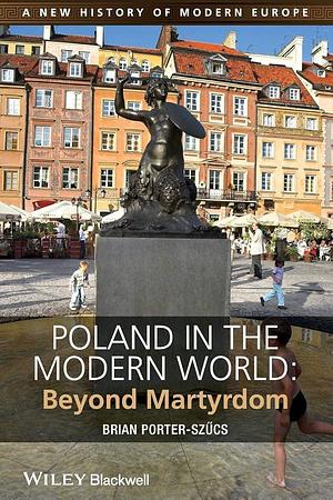 Poland in the Modern World: Beyond Martyrdom by Brian Porter-Szücs