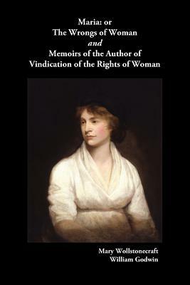 Maria, or the Wrongs of Woman and Memoirs of the Author of Vindication of the Rights of Woman by Mary Wollstonecraft, Willliam Godwin
