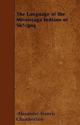 The Language of the Mississaga Indians of SkÅ«gog by Alexander Francis Chamberlain