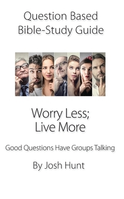 Question Based Bible Study Guide -- Worry Less; Live More: Good Questions Have Groups Talking by Josh Hunt