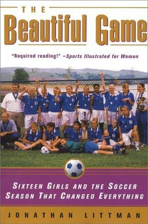 The Beautiful Game: Sixteen Girls and the Soccer Season That Changed Everything by Jonathan Littman
