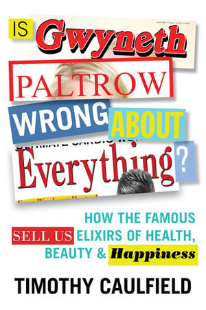 Is Gwyneth Paltrow Wrong About Everything?: How the Famous Sell Us Elixirs of Health, Beauty & Happiness by Timothy Caulfield