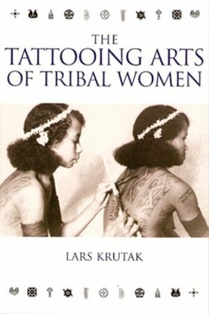 The Tattooing Arts Of Tribal Women by Lars F. Krutak