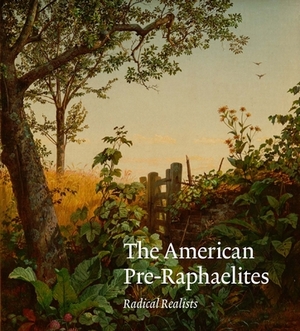 The American Pre-Raphaelites: Radical Realists by Nancy K. Anderson, Tim Barringer, Linda S. Ferber