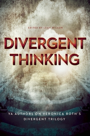 Divergent Thinking: YA Authors on Veronica Roth's Divergent Trilogy by Leah Wilson