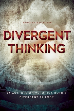 Divergent Thinking: YA Authors on Veronica Roth's Divergent Trilogy by Elizabeth Wein, Blythe Woolston, Mary Borsellino, Dan Krokos, Janine K. Spendlove, V. Arrow, Leah Wilson, Rosemary Clement-Moore, Elizabeth Norris, Maria V. Snyder, Debra Driza, Jennifer Lynn Barnes, Julia Karr